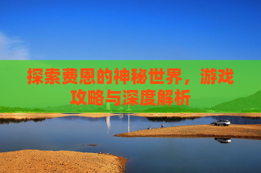 探索费恩的神秘世界，游戏攻略与深度解析