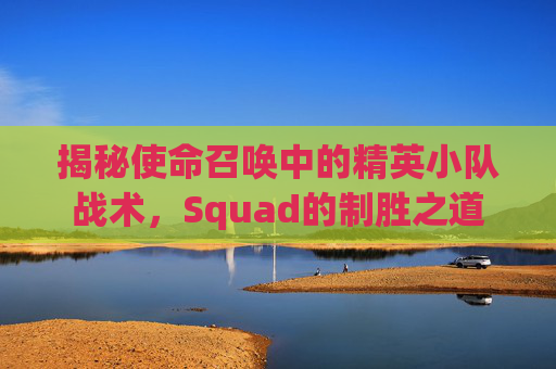 揭秘使命召唤中的精英小队战术，Squad的制胜之道