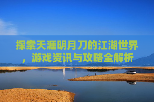 探索天涯明月刀的江湖世界，游戏资讯与攻略全解析