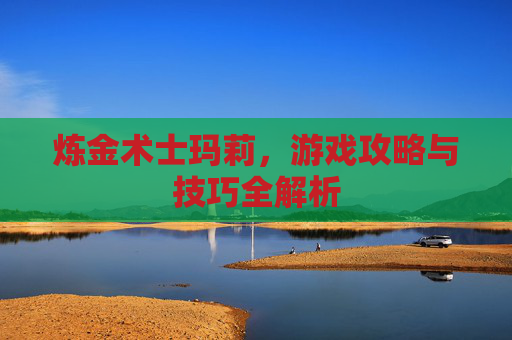 炼金术士玛莉，游戏攻略与技巧全解析