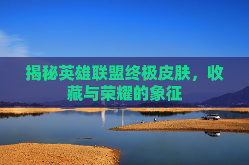 揭秘英雄联盟终极皮肤，收藏与荣耀的象征