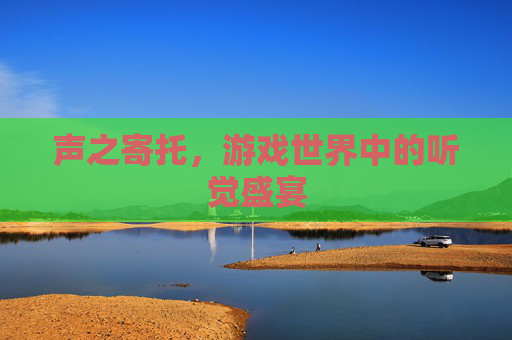 声之寄托，游戏世界中的听觉盛宴