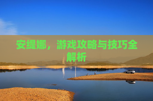 安缇娜，游戏攻略与技巧全解析