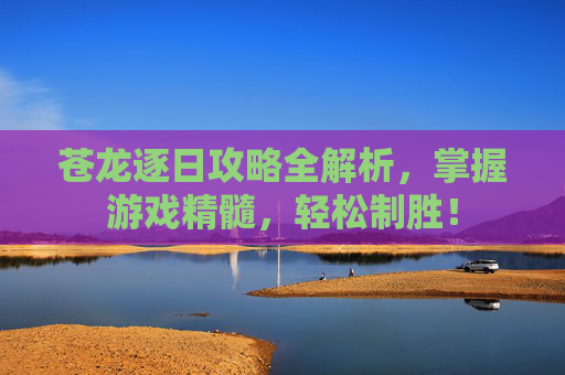 苍龙逐日攻略全解析，掌握游戏精髓，轻松制胜！