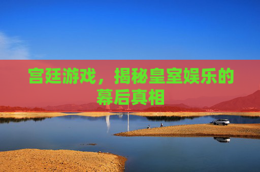 宫廷游戏，揭秘皇室娱乐的幕后真相