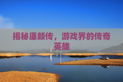 揭秘廉颇传，游戏界的传奇英雄