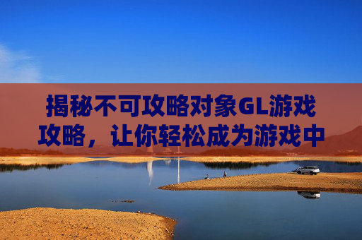 揭秘不可攻略对象GL游戏攻略，让你轻松成为游戏中的终极玩家！