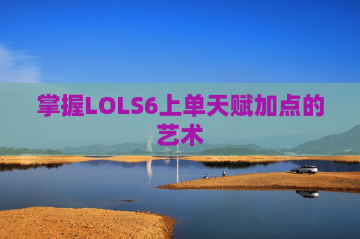 掌握LOLS6上单天赋加点的艺术 掌握LOLS6上单天赋加点的艺术