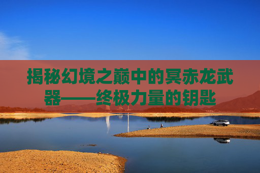 揭秘幻境之巅中的冥赤龙武器——终极力量的钥匙