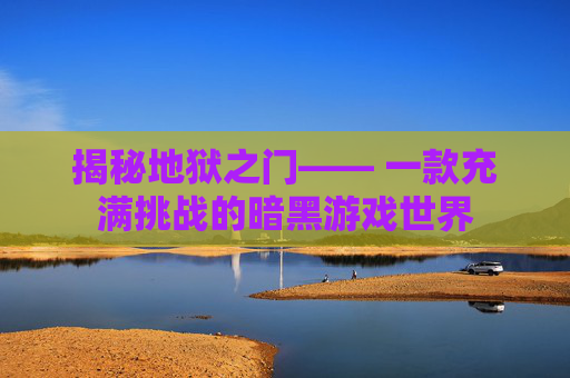揭秘地狱之门—— 一款充满挑战的暗黑游戏世界