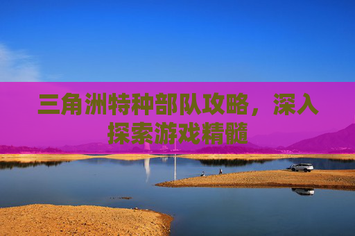 三角洲特种部队攻略，深入探索游戏精髓