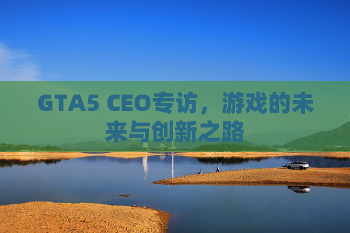GTA5 CEO专访，游戏的未来与创新之路