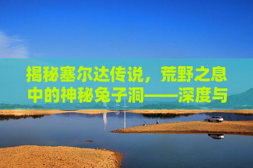 揭秘塞尔达传说，荒野之息中的神秘兔子洞——深度与隐藏要素大揭秘