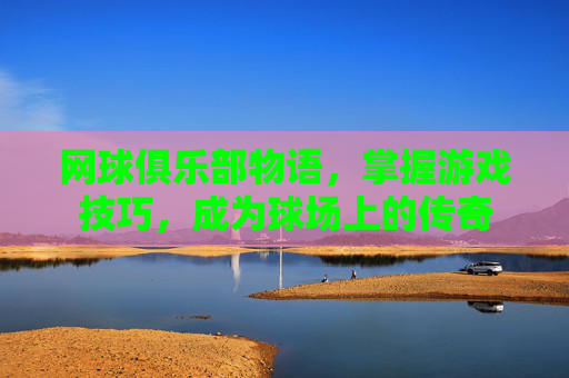 网球俱乐部物语，掌握游戏技巧，成为球场上的传奇