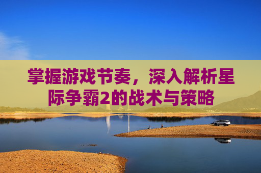 掌握游戏节奏，深入解析星际争霸2的战术与策略