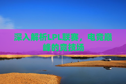 深入解析LPL联赛，电竞巅峰的竞技场