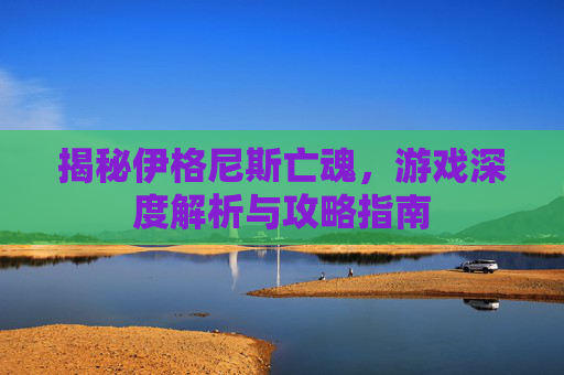 揭秘伊格尼斯亡魂，游戏深度解析与攻略指南