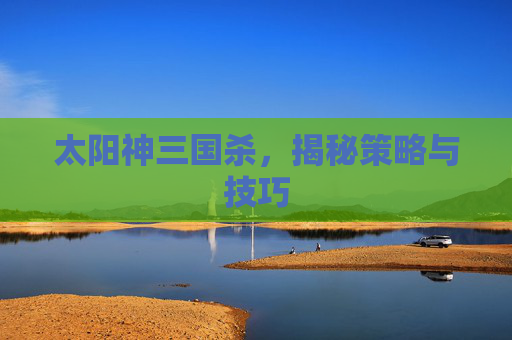 太阳神三国杀，揭秘策略与技巧