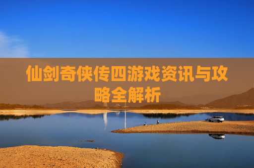 仙剑奇侠传四游戏资讯与攻略全解析