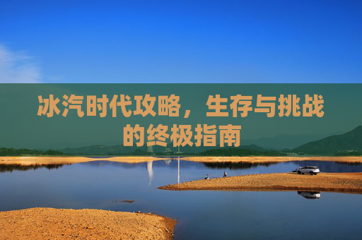 冰汽时代攻略，生存与挑战的终极指南
