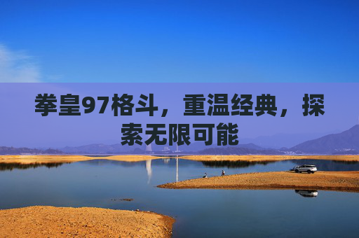 拳皇97格斗，重温经典，探索无限可能