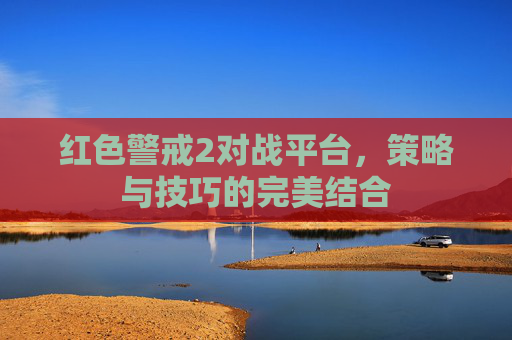 红色警戒2对战平台，策略与技巧的完美结合