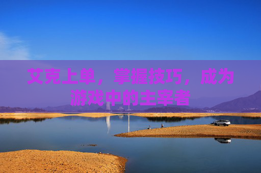 艾克上单，掌握技巧，成为游戏中的主宰者
