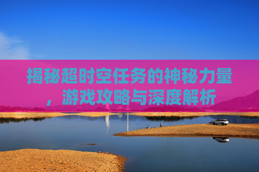 揭秘超时空任务的神秘力量，游戏攻略与深度解析