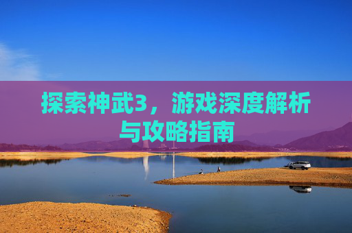 探索神武3，游戏深度解析与攻略指南