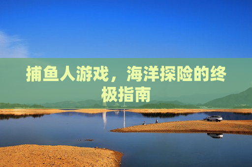 捕鱼人游戏，海洋探险的终极指南