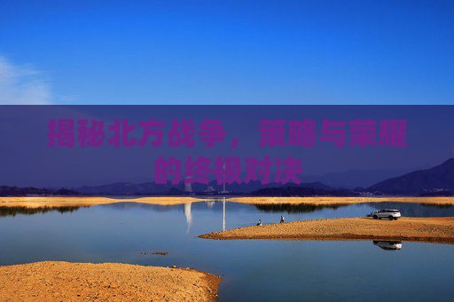 揭秘北方战争，策略与荣耀的终极对决