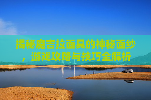 揭秘魔吉拉面具的神秘面纱，游戏攻略与技巧全解析