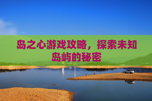 岛之心游戏攻略，探索未知岛屿的秘密