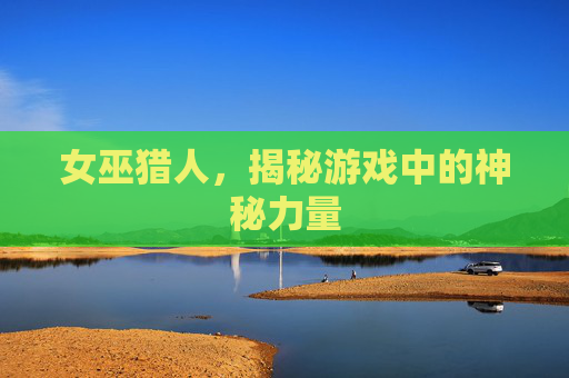 女巫猎人，揭秘游戏中的神秘力量