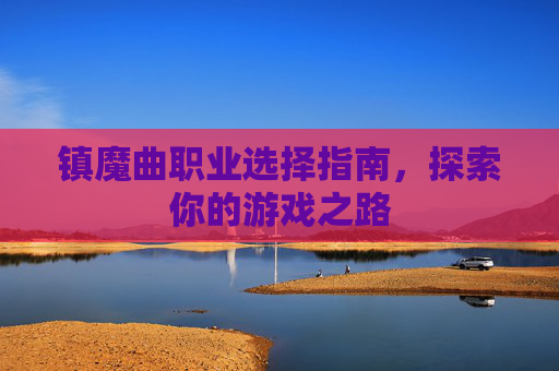 镇魔曲职业选择指南,探索你的游戏之路 镇魔曲职业选择指南,探索你的游戏之路