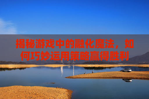 揭秘游戏中的融化魔法，如何巧妙运用策略赢得胜利