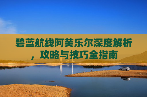 碧蓝航线阿芙乐尔深度解析，攻略与技巧全指南