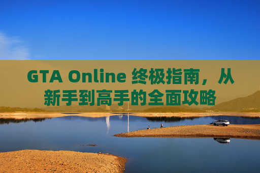 GTA Online 终极指南，从新手到高手的全面攻略