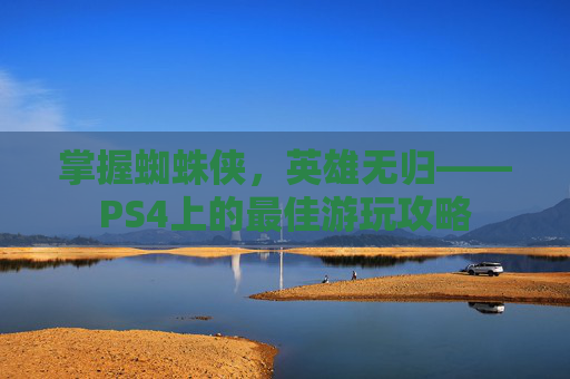 掌握蜘蛛侠，英雄无归——PS4上的最佳游玩攻略
