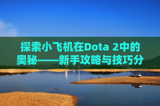 探索小飞机在Dota 2中的奥秘——新手攻略与技巧分享 探索小飞机在Dota 2中的奥秘——新手攻略与技巧分享