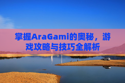 掌握AraGami的奥秘，游戏攻略与技巧全解析