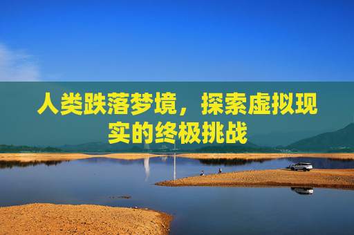 人类跌落梦境，探索虚拟现实的终极挑战