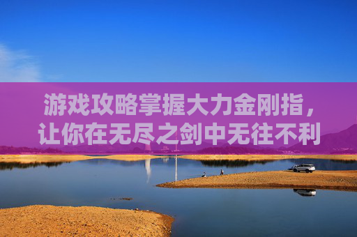游戏攻略掌握大力金刚指，让你在无尽之剑中无往不利！