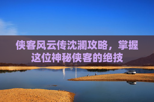 侠客风云传沈澜攻略，掌握这位神秘侠客的绝技