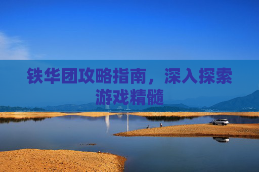 铁华团攻略指南，深入探索游戏精髓