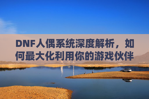 DNF人偶系统深度解析，如何最大化利用你的游戏伙伴？