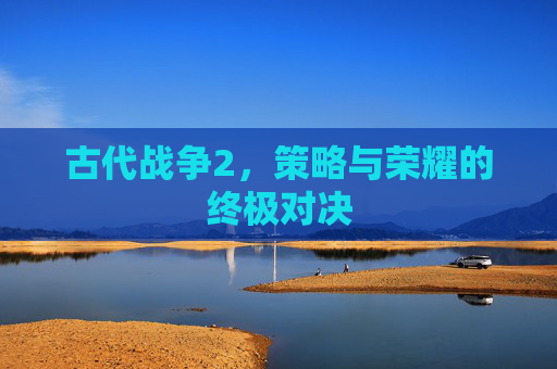 古代战争2，策略与荣耀的终极对决