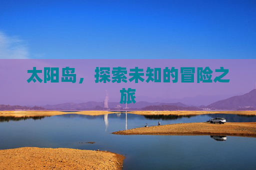 太阳岛，探索未知的冒险之旅