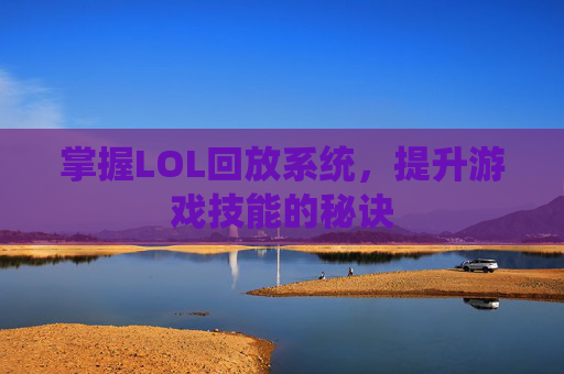 掌握LOL回放系统，提升游戏技能的秘诀