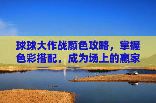 球球大作战颜色攻略，掌握色彩搭配，成为场上的赢家
